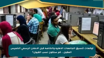 توقعات تنسيق الجامعات الأهلية والخاصة قبل الإعلان الرسمي الخميس المقبل.. كم ستكون نسب القبول؟